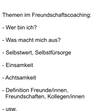 Themen im Freundschaftscoaching:  - Wer bin ich?   - Was macht mich aus?  - Selbstwert, Selbstfürsorge  - Einsamkeit  - Achtsamkeit  - Definition Freunde/innen,    Freundschaften, Kollegen/innen  - usw.